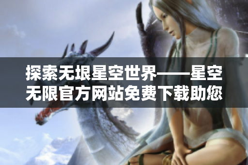探索無垠星空世界——星空無限官方網(wǎng)站免費下載助您開啟星際探索新征程