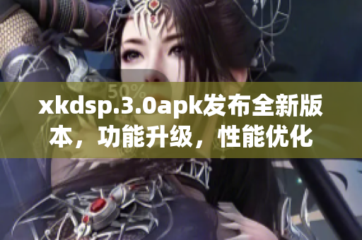xkdsp.3.0apk發(fā)布全新版本，功能升級(jí)，性能優(yōu)化