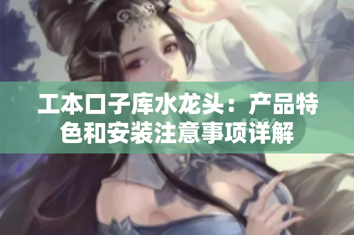 工本口子庫水龍頭：產(chǎn)品特色和安裝注意事項(xiàng)詳解