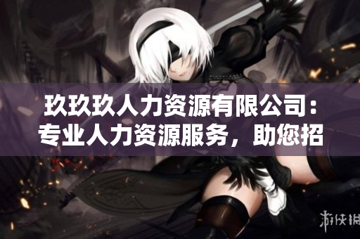 玖玖玖人力資源有限公司：專業(yè)人力資源服務(wù)，助您招聘雇傭更便利