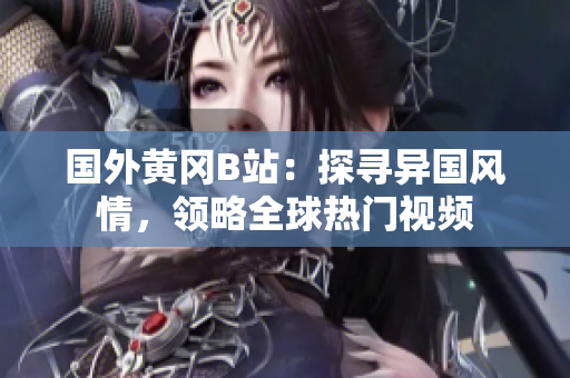 國(guó)外黃岡B站：探尋異國(guó)風(fēng)情，領(lǐng)略全球熱門視頻