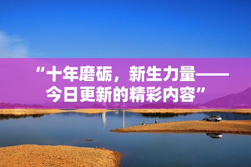 “十年磨礪，新生力量——今日更新的精彩內(nèi)容”