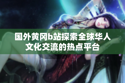 國外黃岡b站探索全球華人文化交流的熱點平臺