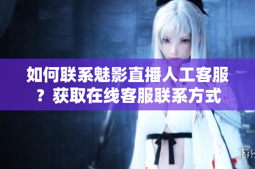 如何聯(lián)系魅影直播人工客服？獲取在線客服聯(lián)系方式