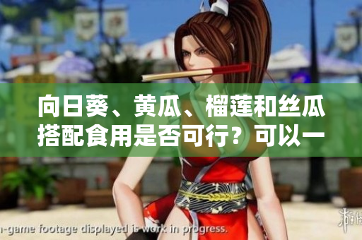 向日葵、黃瓜、榴蓮和絲瓜搭配食用是否可行？可以一起吃嗎？