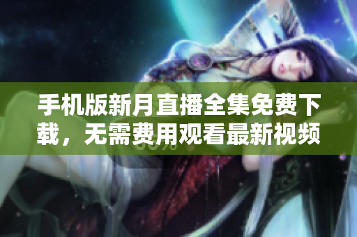 手機(jī)版新月直播全集免費(fèi)下載，無(wú)需費(fèi)用觀看最新視頻直播 