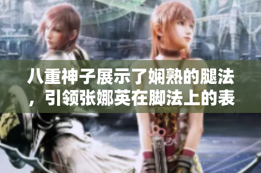 八重神子展示了嫻熟的腿法，引領張娜英在腳法上的表現(xiàn)