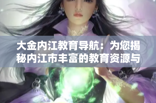 大金內(nèi)江教育導(dǎo)航：為您揭秘內(nèi)江市豐富的教育資源與機會