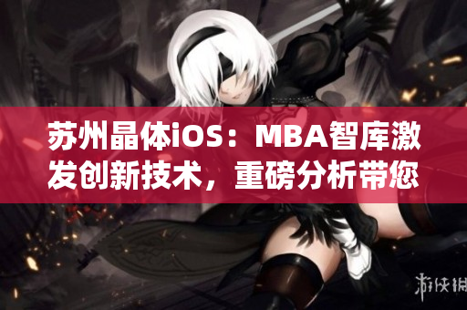 蘇州晶體iOS：MBA智庫激發(fā)創(chuàng)新技術(shù)，重磅分析帶您探秘革命性智能操作系統(tǒng)