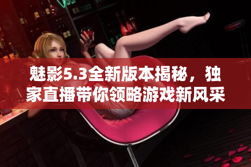 魅影5.3全新版本揭秘，獨(dú)家直播帶你領(lǐng)略游戲新風(fēng)采