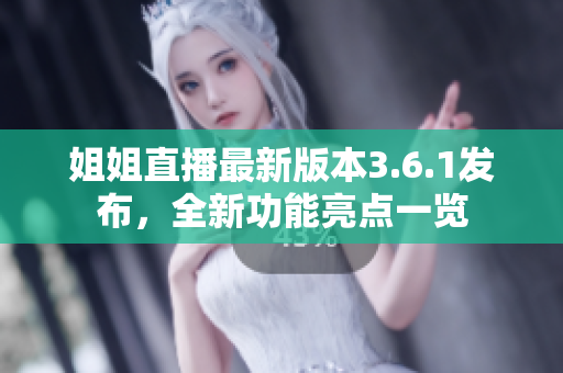 姐姐直播最新版本3.6.1發(fā)布，全新功能亮點(diǎn)一覽