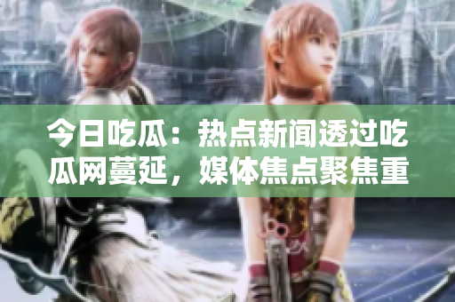 今日吃瓜：熱點(diǎn)新聞透過(guò)吃瓜網(wǎng)蔓延，媒體焦點(diǎn)聚焦重大八卦