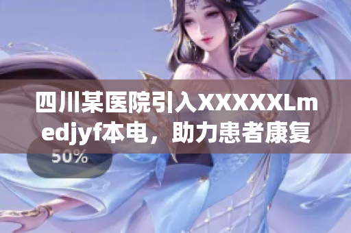 四川某醫(yī)院引入XXXXXLmedjyf本電，助力患者康復(fù)，提升醫(yī)療水平