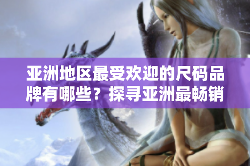 亞洲地區(qū)最受歡迎的尺碼品牌有哪些？探尋亞洲最暢銷尺碼品牌