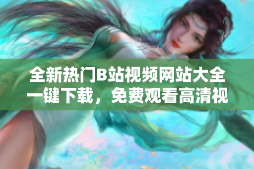 全新熱門B站視頻網(wǎng)站大全一鍵下載，免費(fèi)觀看高清視頻資源