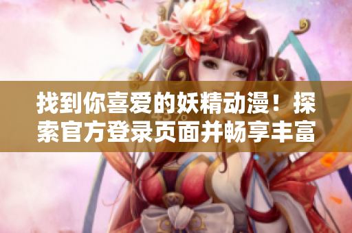 找到你喜愛的妖精動漫！探索官方登錄頁面并暢享豐富內(nèi)容