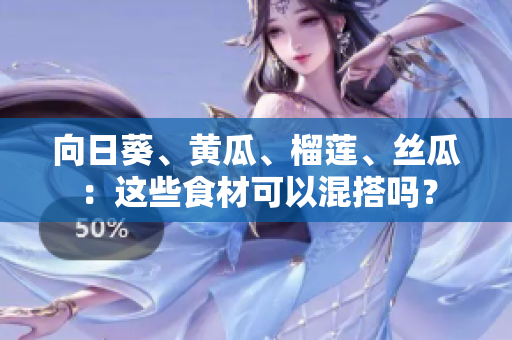 向日葵、黃瓜、榴蓮、絲瓜：這些食材可以混搭嗎？