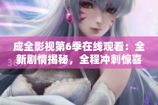 成全影視第6季在線觀看：全新劇情揭秘，全程沖刺驚喜連連