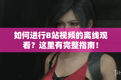 如何進(jìn)行B站視頻的離線觀看？這里有完整指南！