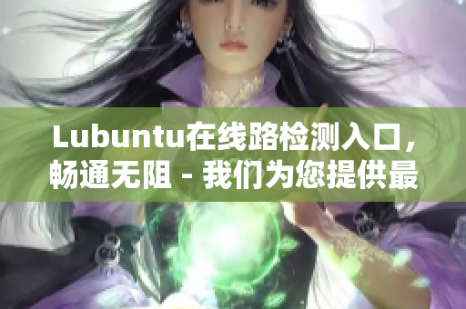 Lubuntu在線路檢測入口，暢通無阻 - 我們?yōu)槟峁┳羁焖?、最可靠的在線路檢測服務(wù)