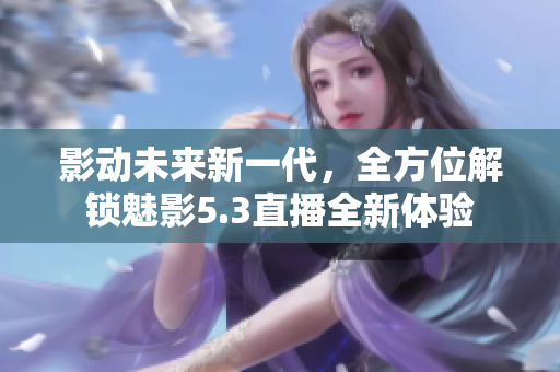 影動(dòng)未來(lái)新一代，全方位解鎖魅影5.3直播全新體驗(yàn)