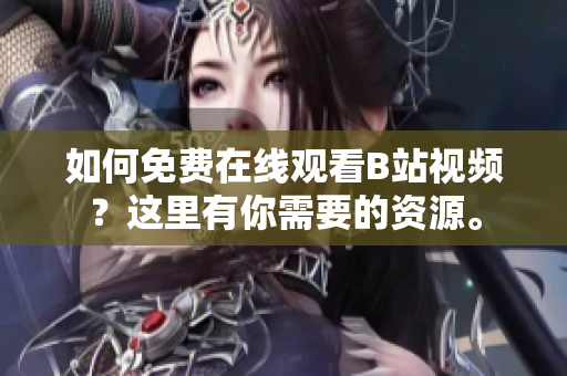 如何免費(fèi)在線觀看B站視頻？這里有你需要的資源。