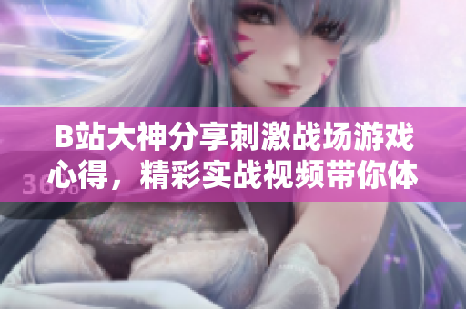 B站大神分享刺激戰(zhàn)場(chǎng)游戲心得，精彩實(shí)戰(zhàn)視頻帶你體驗(yàn)戰(zhàn)斗樂趣