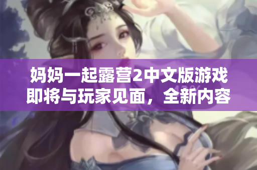 媽媽一起露營(yíng)2中文版游戲即將與玩家見(jiàn)面，全新內(nèi)容等你來(lái)體驗(yàn)!
