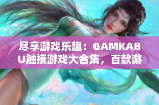 盡享游戲樂(lè)趣：GAMKABU觸摸游戲大合集，百款游戲應(yīng)有盡有