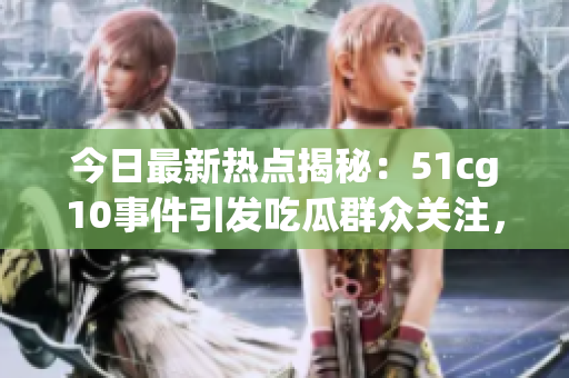 今日最新熱點揭秘：51cg10事件引發(fā)吃瓜群眾關(guān)注，內(nèi)幕曝光！