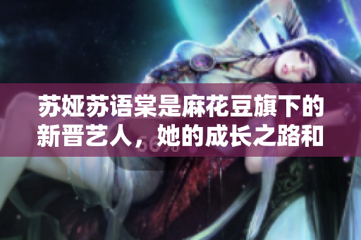 蘇婭蘇語(yǔ)棠是麻花豆旗下的新晉藝人，她的成長(zhǎng)之路和音樂(lè)才華備受矚目
