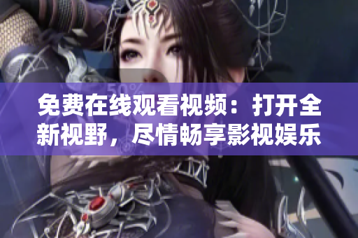 免費在線觀看視頻：打開全新視野，盡情暢享影視娛樂樂趣