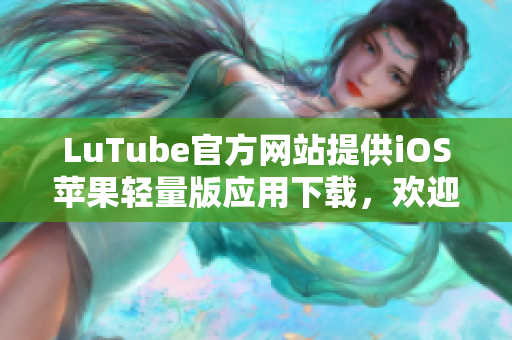 LuTube官方網(wǎng)站提供iOS蘋果輕量版應(yīng)用下載，歡迎體驗(yàn)！
