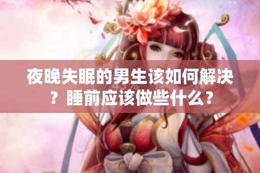 夜晚失眠的男生該如何解決？睡前應(yīng)該做些什么？