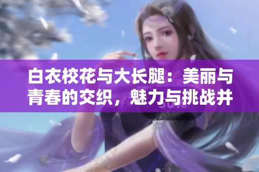 白衣?；ㄅc大長腿：美麗與青春的交織，魅力與挑戰(zhàn)并存