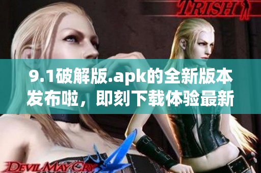 9.1破解版.apk的全新版本發(fā)布啦，即刻下載體驗(yàn)最新功能