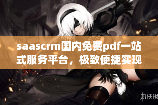 saascrm國(guó)內(nèi)免費(fèi)pdf一站式服務(wù)平臺(tái)，極致便捷實(shí)現(xiàn)文件轉(zhuǎn)換、編輯和分享
