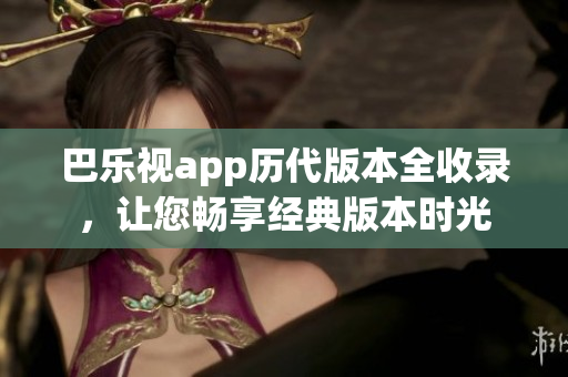 巴樂(lè)視app歷代版本全收錄，讓您暢享經(jīng)典版本時(shí)光