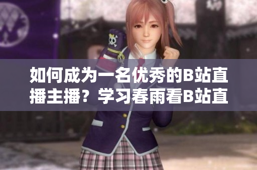 如何成為一名優(yōu)秀的B站直播主播？學習春雨看B站直播的秘訣
