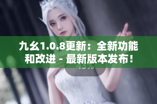 九幺1.0.8更新：全新功能和改進(jìn) - 最新版本發(fā)布！