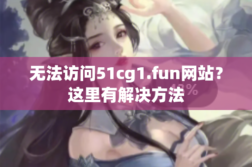 無法訪問51cg1.fun網(wǎng)站？這里有解決方法