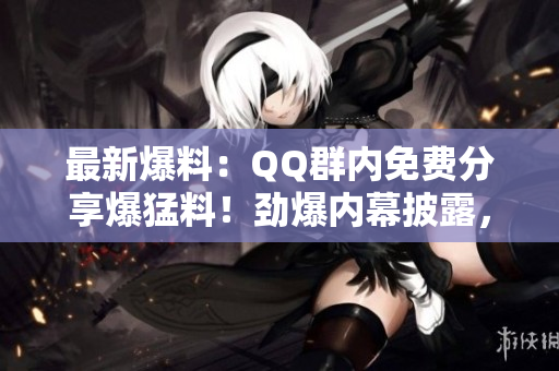 最新爆料：QQ群內(nèi)免費(fèi)分享爆猛料！勁爆內(nèi)幕披露，瓜解精彩不容錯(cuò)過(guò)！