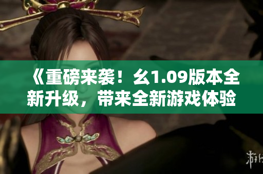 《重磅來襲！幺1.09版本全新升級(jí)，帶來全新游戲體驗(yàn)！》