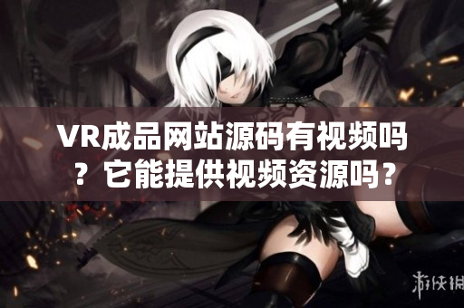 VR成品網(wǎng)站源碼有視頻嗎？它能提供視頻資源嗎？
