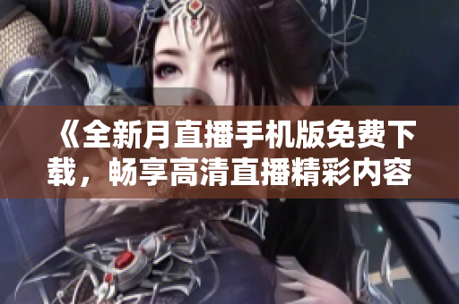 《全新月直播手機(jī)版免費(fèi)下載，暢享高清直播精彩內(nèi)容，官網(wǎng)專屬特權(quán)搶先體驗(yàn)！》