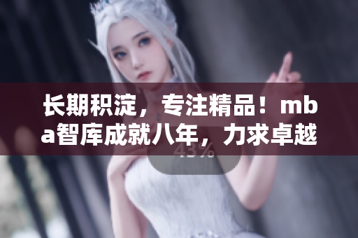 長期積淀，專注精品！mba智庫成就八年，力求卓越
