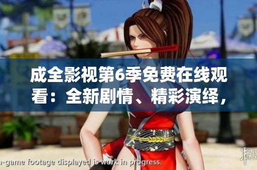 成全影視第6季免費在線觀看：全新劇情、精彩演繹，精彩不容錯過！