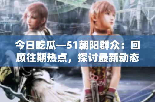 今日吃瓜—51朝陽群眾：回顧往期熱點，探討最新動態(tài)