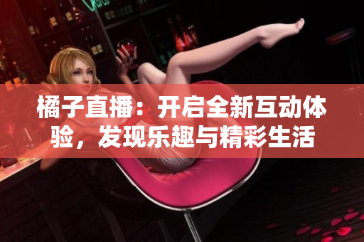 橘子直播：開啟全新互動體驗，發(fā)現(xiàn)樂趣與精彩生活
