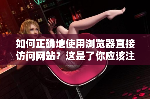 如何正確地使用瀏覽器直接訪問網(wǎng)站？這是了你應(yīng)該注意的事項。